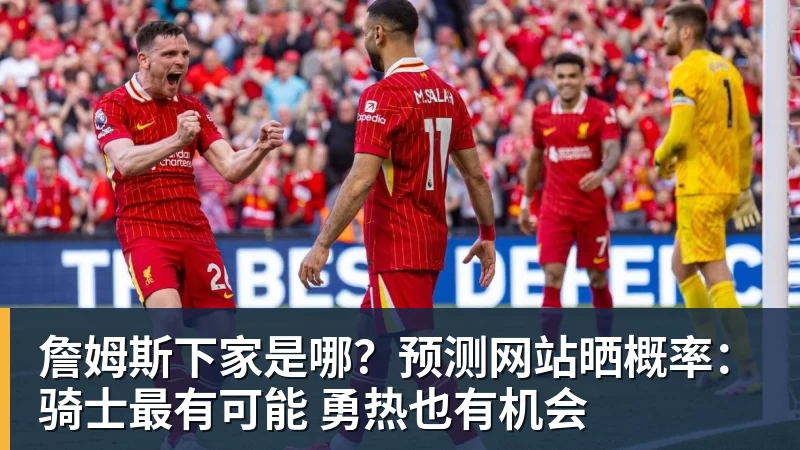 詹姆斯下家是哪？预测网站晒概率：骑士最有可能 勇热也有机会