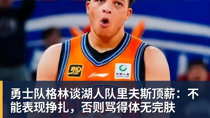 华体会体育勇士队格林谈湖人队里夫斯顶薪：不能表现挣扎，否则骂得体无完肤