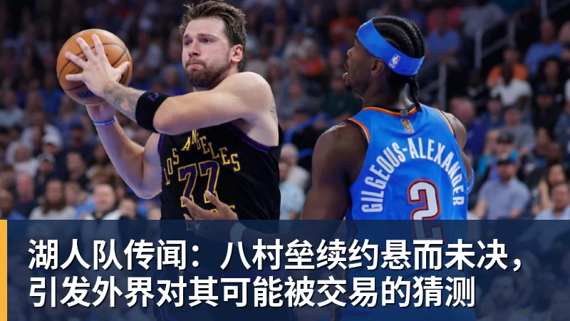 湖人队传闻：八村垒续约悬而未决，引发外界对其可能被交易的猜测