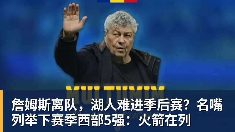 华体会体育詹姆斯离队，湖人难进季后赛？名嘴列举下赛季西部5强：火箭在列
