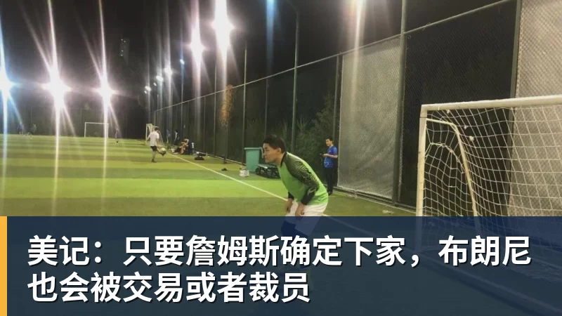 华体会体育美记：只要詹姆斯确定下家，布朗尼也会被交易或者裁员