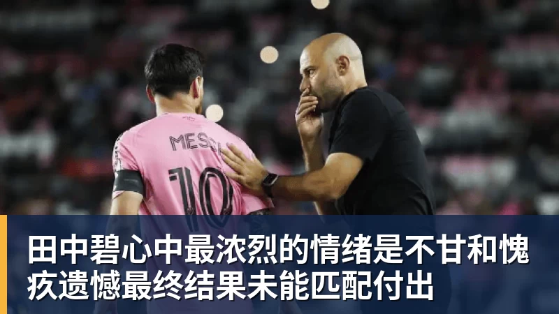 华体会体育田中碧心中最浓烈的情绪是不甘和愧疚遗憾最终结果未能匹配付出