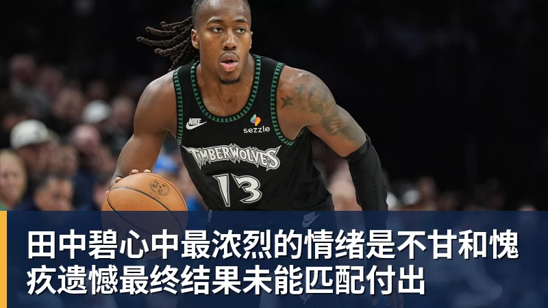 华体会体育田中碧心中最浓烈的情绪是不甘和愧疚遗憾最终结果未能匹配付出