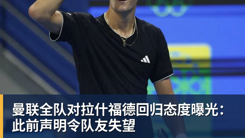 华体会体育曼联全队对拉什福德回归态度曝光：此前声明令队友失望