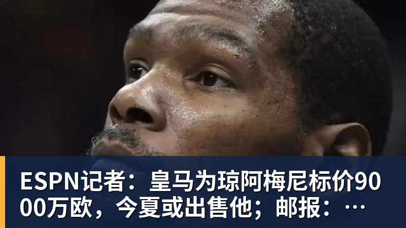 华体会体育ESPN记者：皇马为琼阿梅尼标价9000万欧，今夏或出售他；邮报：曼联未来数月可能会和B费进行新合同谈判