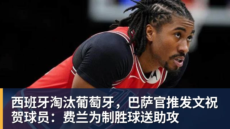 华体会体育西班牙淘汰葡萄牙，巴萨官推发文祝贺球员：费兰为制胜球送助攻
