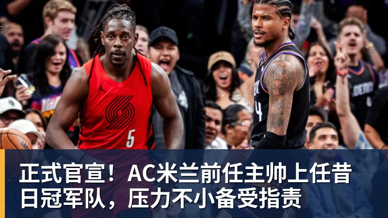 华体会体育正式官宣！AC米兰前任主帅上任昔日冠军队，压力不小备受指责