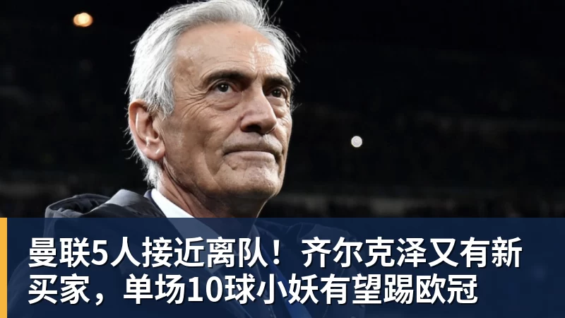 华体会体育曼联5人接近离队！齐尔克泽又有新买家，单场10球小妖有望踢欧冠