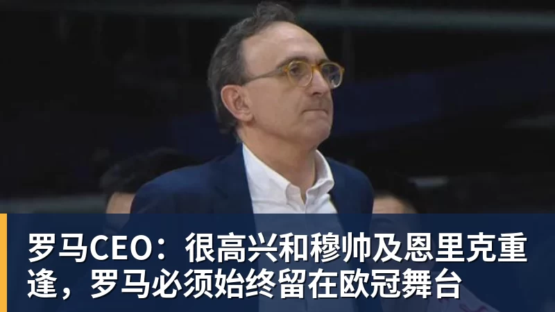 华体会体育罗马CEO：很高兴和穆帅及恩里克重逢，罗马必须始终留在欧冠舞台