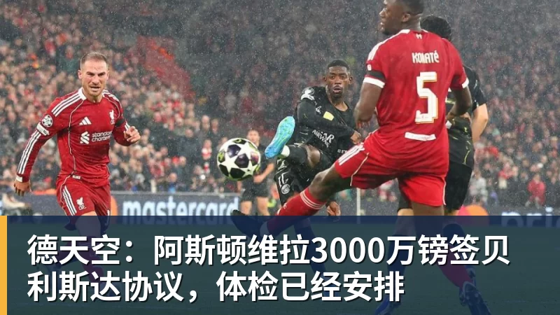 华体会体育德天空：阿斯顿维拉3000万镑签贝利斯达协议，体检已经安排