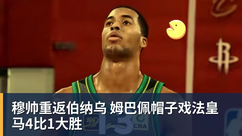 穆帅重返伯纳乌 姆巴佩帽子戏法皇马4比1大胜