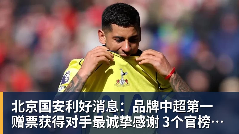 北京国安利好消息：品牌中超第一 赠票获得对手最诚挚感谢 3个官榜都有名