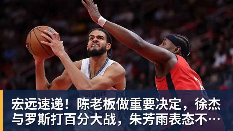 华体会体育宏远速递！陈老板做重要决定，徐杰与罗斯打百分大战，朱芳雨表态不离队