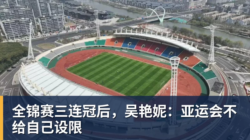 华体会体育全锦赛三连冠后，吴艳妮：亚运会不给自己设限