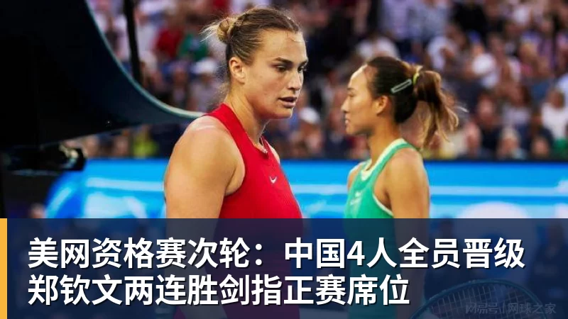 华体会体育美网资格赛次轮：中国4人全员晋级 郑钦文两连胜剑指正赛席位