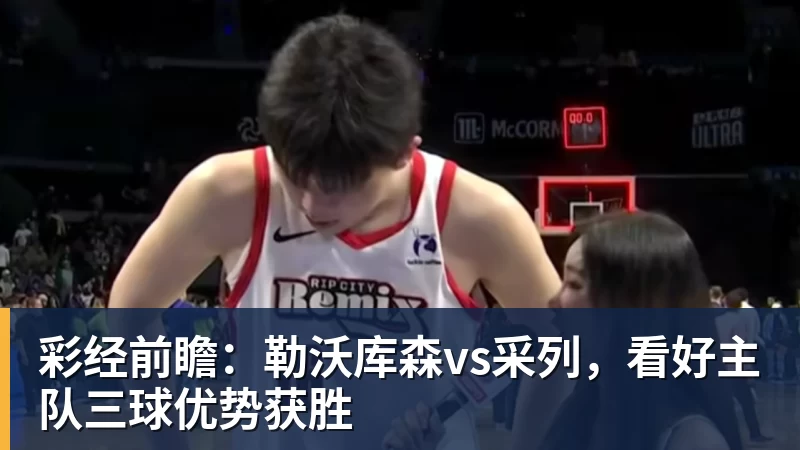 华体会体育彩经前瞻：勒沃库森vs采列，看好主队三球优势获胜