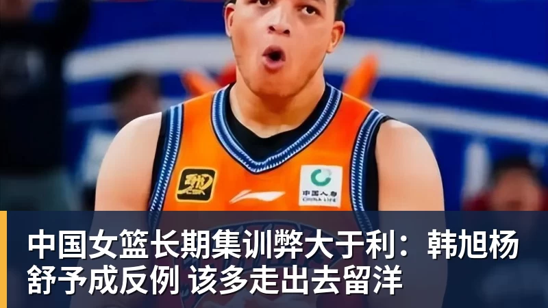 华体会体育中国女篮长期集训弊大于利：韩旭杨舒予成反例 该多走出去留洋