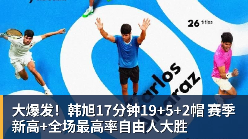 华体会体育大爆发！韩旭17分钟19+5+2帽 赛季新高+全场最高率自由人大胜