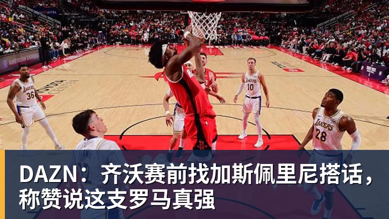 华体会体育DAZN：齐沃赛前找加斯佩里尼搭话，称赞说这支罗马真强