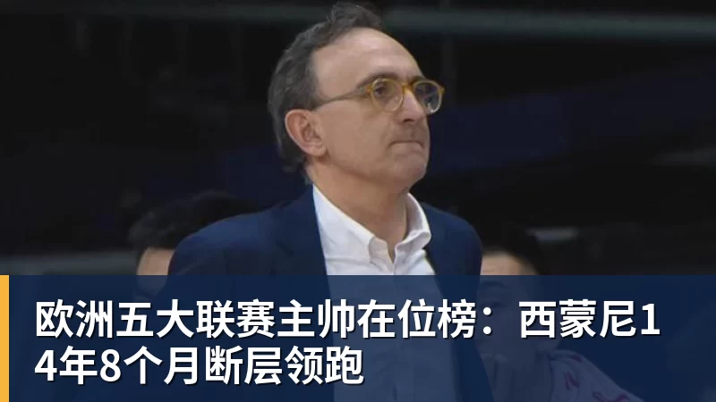 华体会体育欧洲五大联赛主帅在位榜：西蒙尼14年8个月断层领跑