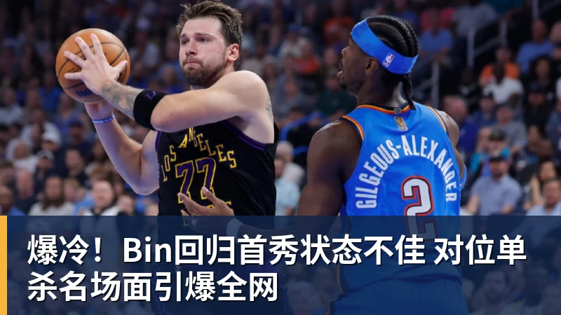 华体会体育爆冷！Bin回归首秀状态不佳 对位单杀名场面引爆全网