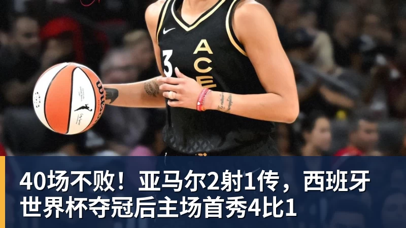 华体会体育40场不败！亚马尔2射1传，西班牙世界杯夺冠后主场首秀4比1