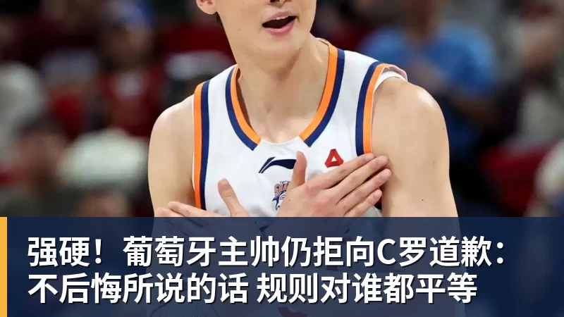 华体会体育强硬！葡萄牙主帅仍拒向C罗道歉：不后悔所说的话 规则对谁都平等
