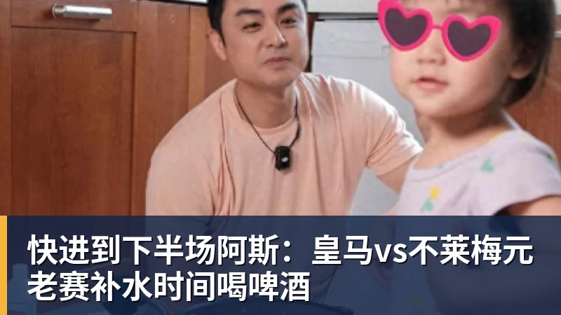 华体会体育快进到下半场阿斯：皇马vs不莱梅元老赛补水时间喝啤酒