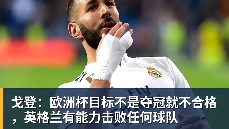 戈登：欧洲杯目标不是夺冠就不合格，英格兰有能力击败任何球队