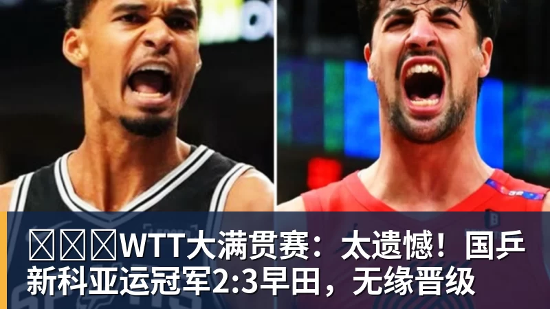 华体会体育​​​WTT大满贯赛：太遗憾！国乒新科亚运冠军2:3早田，无缘晋级