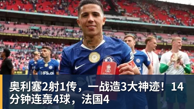 华体会体育奥利塞2射1传，一战造3大神迹！14分钟连轰4球，法国4
