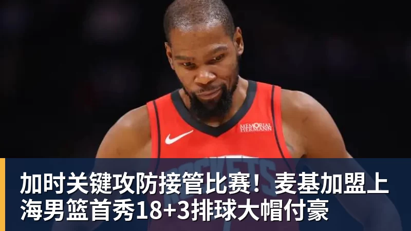 加时关键攻防接管比赛！麦基加盟上海男篮首秀18+3排球大帽付豪
