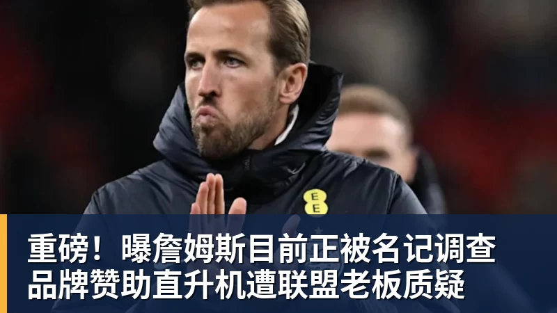 重磅！曝詹姆斯目前正被名记调查 品牌赞助直升机遭联盟老板质疑