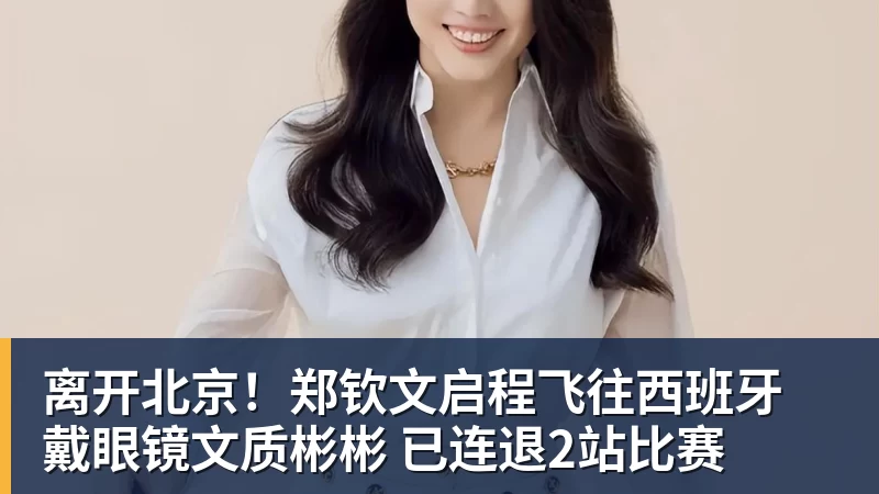 华体会体育离开北京！郑钦文启程飞往西班牙 戴眼镜文质彬彬 已连退2站比赛