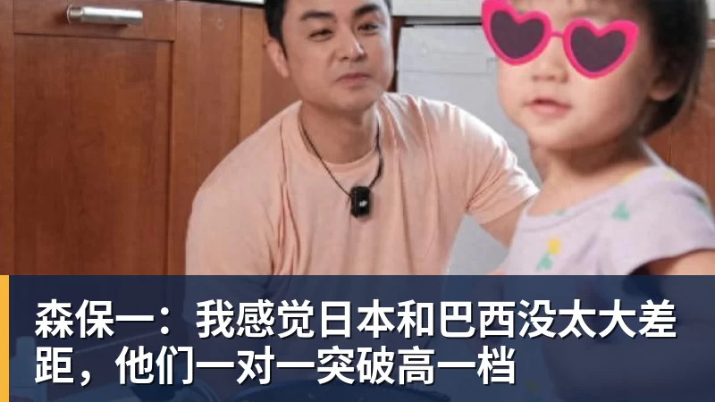 华体会体育森保一：我感觉日本和巴西没太大差距，他们一对一突破高一档