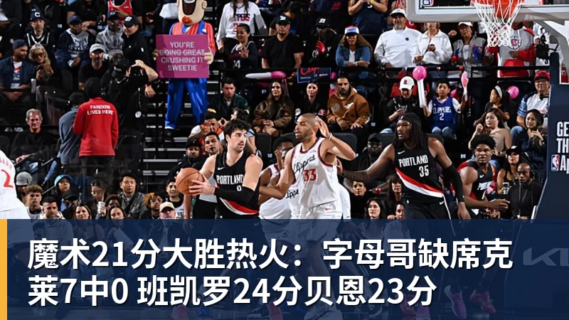 华体会体育魔术21分大胜热火：字母哥缺席克莱7中0 班凯罗24分贝恩23分