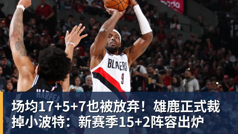华体会体育场均17+5+7也被放弃！雄鹿正式裁掉小波特：新赛季15+2阵容出炉