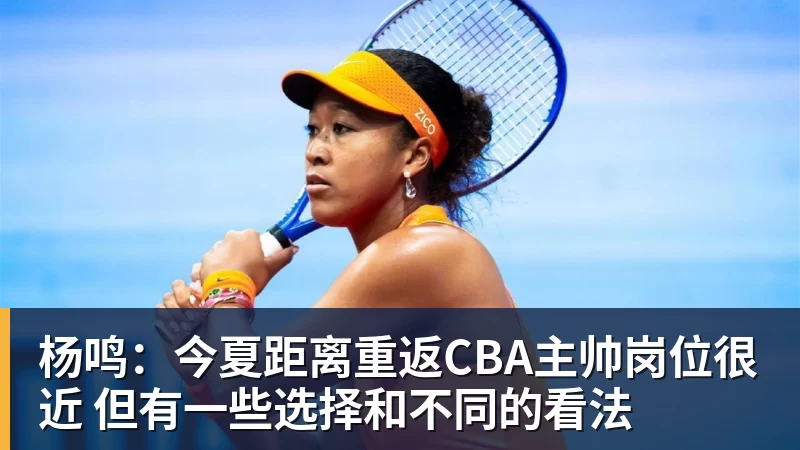 华体会体育杨鸣：今夏距离重返CBA主帅岗位很近 但有一些选择和不同的看法