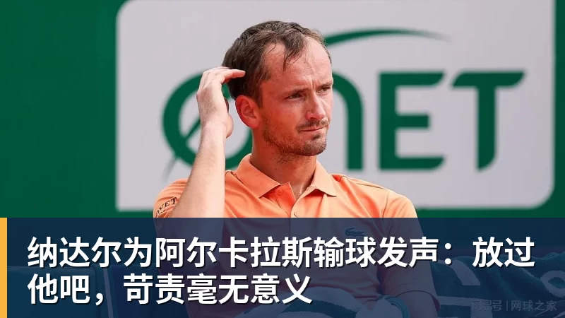 华体会体育纳达尔为阿尔卡拉斯输球发声：放过他吧，苛责毫无意义